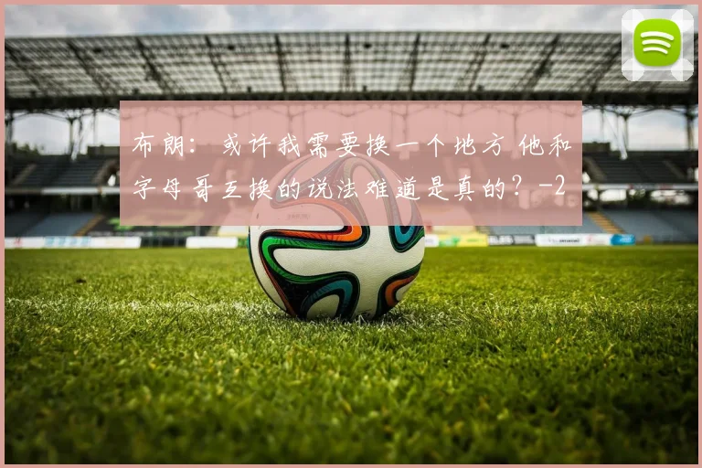 布朗：或许我需要换一个地方 他和字母哥互换的说法难道是真的？