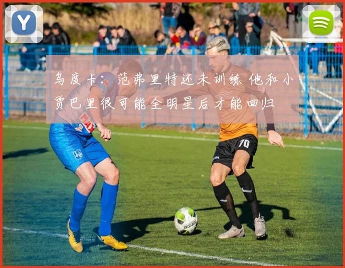 乌度卡：范弗里特还未训练 他和小贾巴里很可能全明星后才能回归