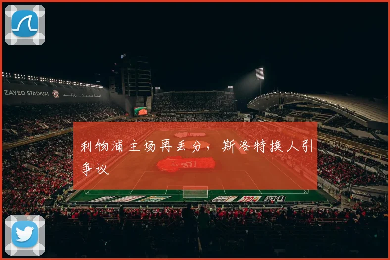 利物浦主场再丢分，斯洛特换人引争议