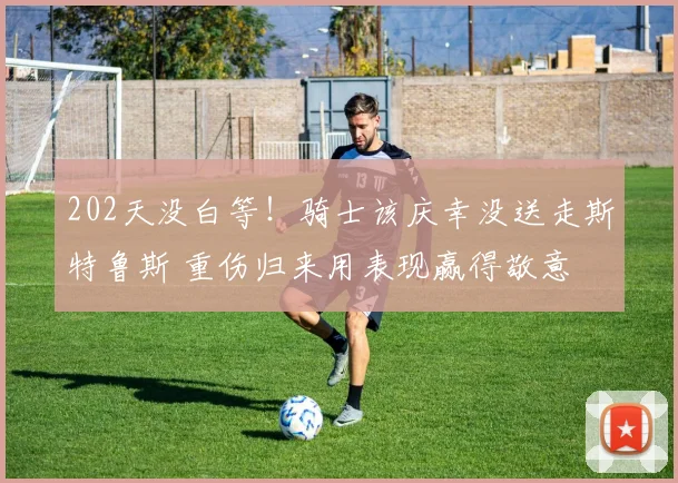 202天没白等！骑士该庆幸没送走斯特鲁斯 重伤归来用表现赢得敬意