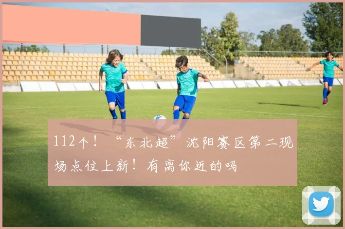 112个！“东北超”沈阳赛区第二现场点位上新！有离你近的吗