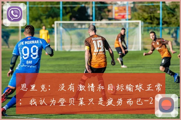恩里克：没有激情和目标输球正常；我认为登贝莱只是疲劳而已
