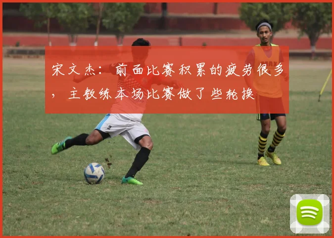 宋文杰：前面比赛积累的疲劳很多，主教练本场比赛做了些轮换