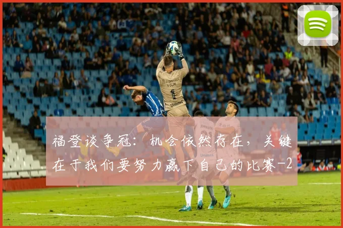 福登谈争冠：机会依然存在，关键在于我们要努力赢下自己的比赛