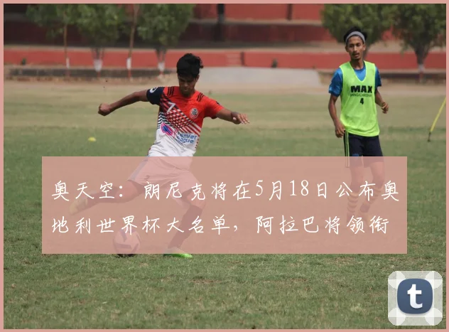 奥天空：朗尼克将在5月18日公布奥地利世界杯大名单，阿拉巴将领衔