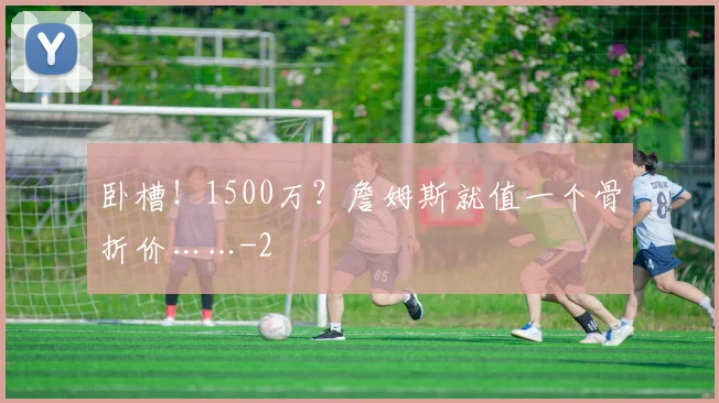 卧槽！1500万？詹姆斯就值一个骨折价……