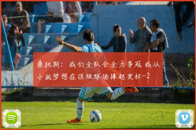 桑托斯：我们全队会全力争冠 我从小就梦想在顶级球场捧起奖杯