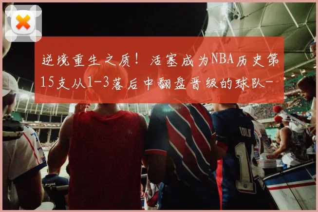 逆境重生之质！活塞成为NBA历史第15支从1-3落后中翻盘晋级的球队