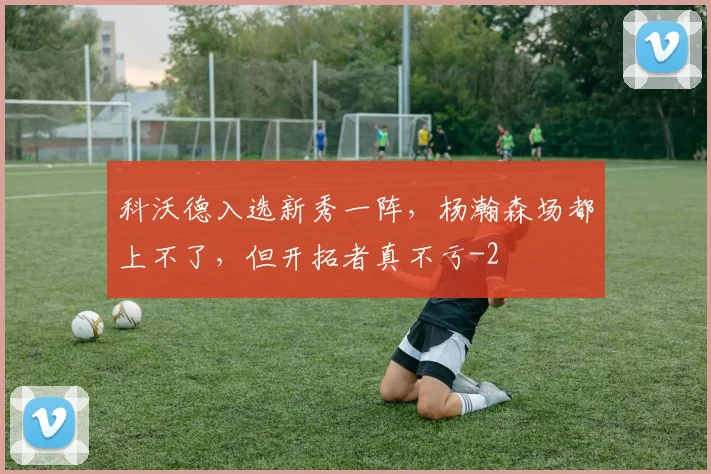 科沃德入选新秀一阵，杨瀚森场都上不了，但开拓者真不亏
