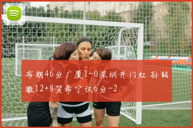 布朗46分广厦1-0深圳开门红 孙铭徽12+8贺希宁仅6分