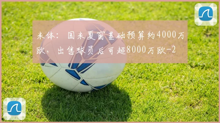米体：国米夏窗基础预算约4000万欧，出售球员后可超8000万欧