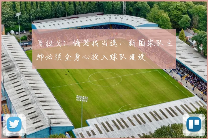 马拉戈：倘若我当选，新国家队主帅必须全身心投入球队建设