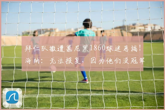 拜仁队徽遭慕尼黑1860球迷恶搞！海纳：无法报复，因为他们没冠军