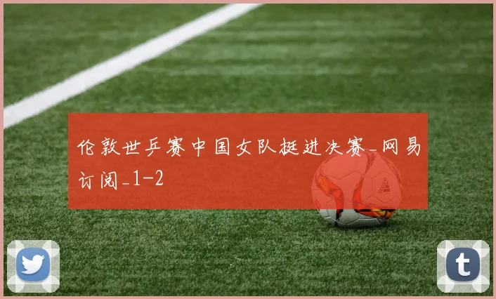 伦敦世乒赛中国女队挺进决赛_网易订阅_1