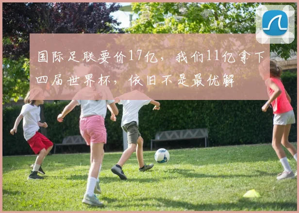 国际足联要价17亿，我们11亿拿下四届世界杯，依旧不是最优解
