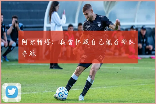 阿尔特塔：我曾怀疑自己能否带队夺冠