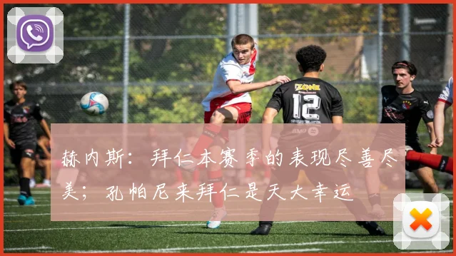 赫内斯：拜仁本赛季的表现尽善尽美；孔帕尼来拜仁是天大幸运